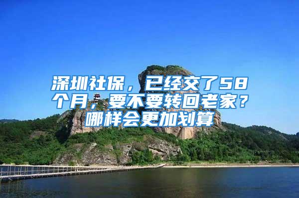 深圳社保，已经交了58个月，要不要转回老家？哪样会更加划算