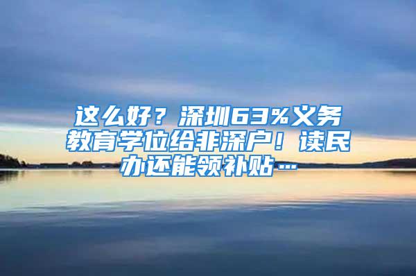 这么好？深圳63%义务教育学位给非深户！读民办还能领补贴…