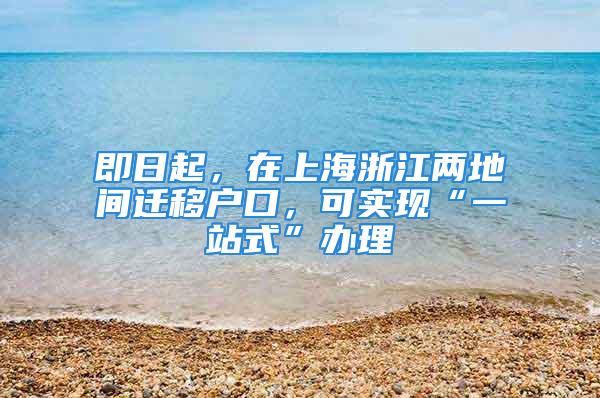 即日起，在上海浙江两地间迁移户口，可实现“一站式”办理