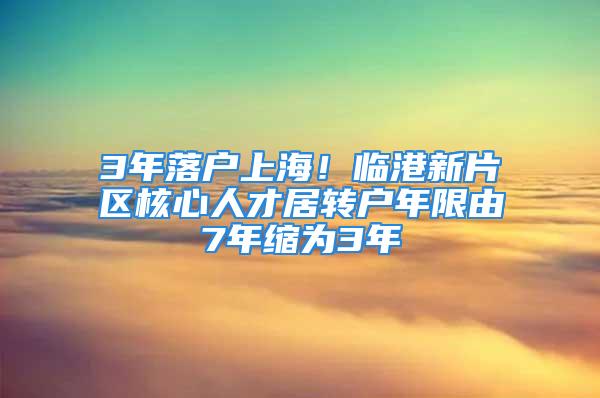 3年落户上海！临港新片区核心人才居转户年限由7年缩为3年