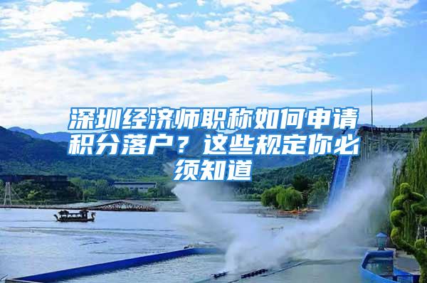 深圳经济师职称如何申请积分落户？这些规定你必须知道