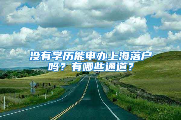 没有学历能申办上海落户吗？有哪些通道？