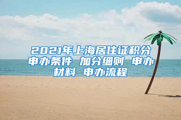 2021年上海居住证积分申办条件 加分细则 申办材料 申办流程