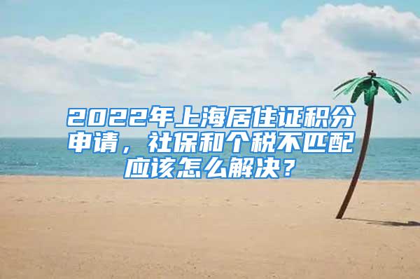 2022年上海居住证积分申请，社保和个税不匹配应该怎么解决？