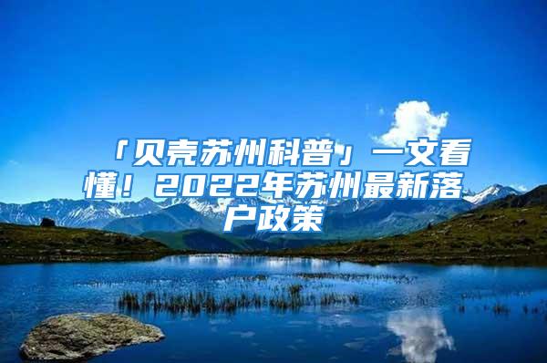 「贝壳苏州科普」一文看懂！2022年苏州最新落户政策