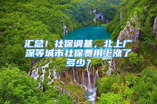 汇总！社保调基，北上广深等城市社保费用上涨了多少？