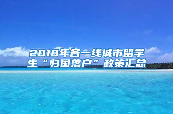 2018年各一线城市留学生“归国落户”政策汇总