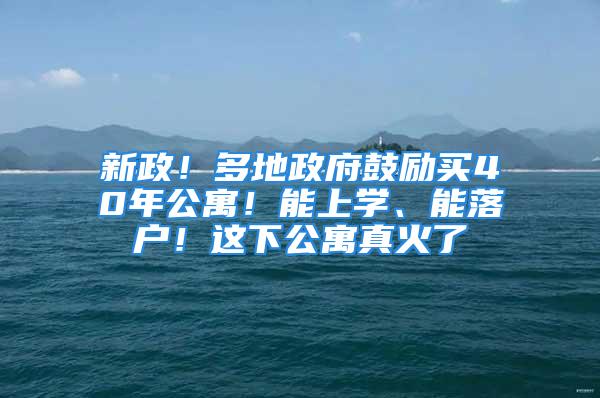 新政！多地政府鼓励买40年公寓！能上学、能落户！这下公寓真火了