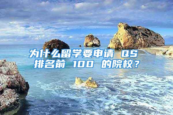 为什么留学要申请 QS 排名前 100 的院校？