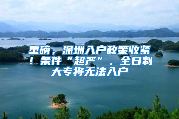 重磅，深圳入户政策收紧！条件“超严”，全日制大专将无法入户