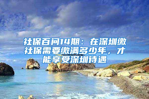 社保百问14期：在深圳缴社保需要缴满多少年，才能享受深圳待遇