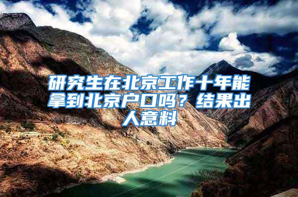 研究生在北京工作十年能拿到北京户口吗？结果出人意料