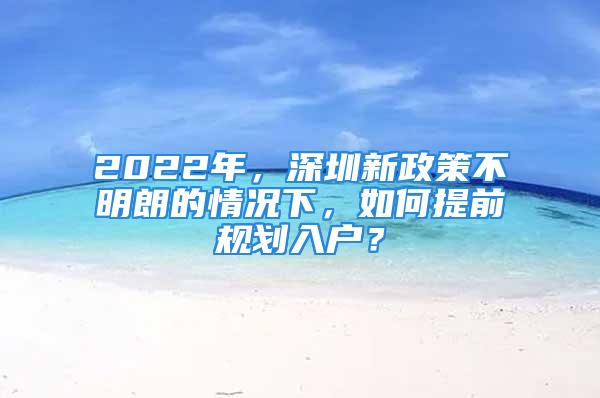 2022年，深圳新政策不明朗的情况下，如何提前规划入户？