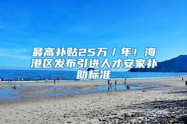 最高补贴25万／年！海港区发布引进人才安家补助标准