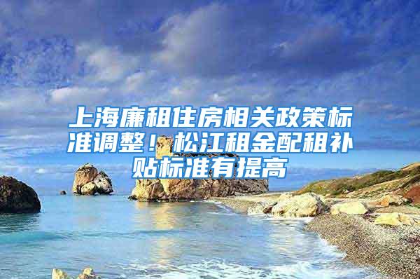 上海廉租住房相关政策标准调整！松江租金配租补贴标准有提高