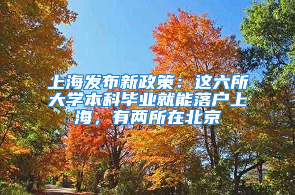 上海发布新政策：这六所大学本科毕业就能落户上海，有两所在北京