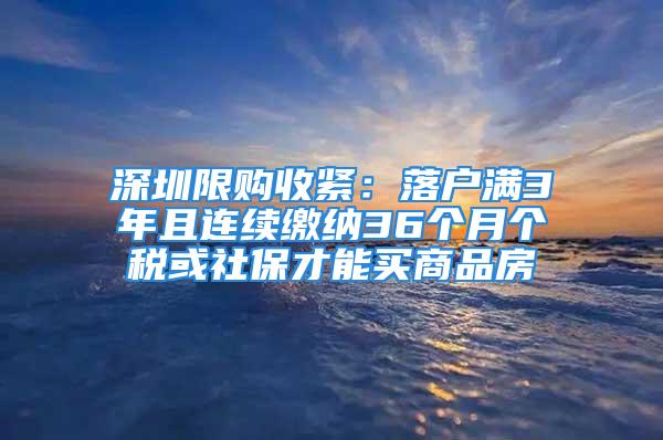 深圳限购收紧：落户满3年且连续缴纳36个月个税或社保才能买商品房