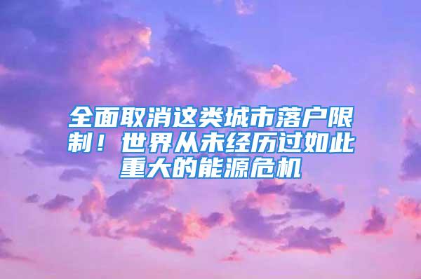 全面取消这类城市落户限制！世界从未经历过如此重大的能源危机