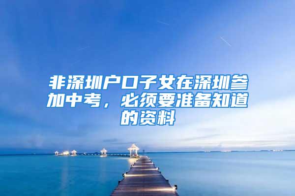 非深圳户口子女在深圳参加中考，必须要准备知道的资料