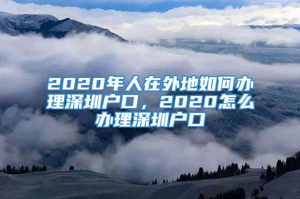 2020年人在外地如何办理深圳户口，2020怎么办理深圳户口