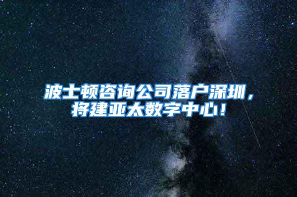 波士顿咨询公司落户深圳，将建亚太数字中心！