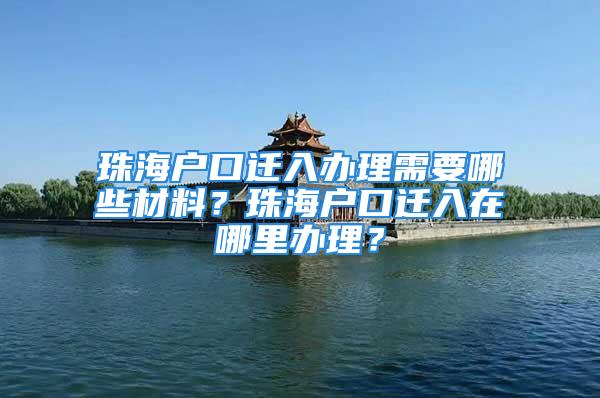 珠海户口迁入办理需要哪些材料？珠海户口迁入在哪里办理？