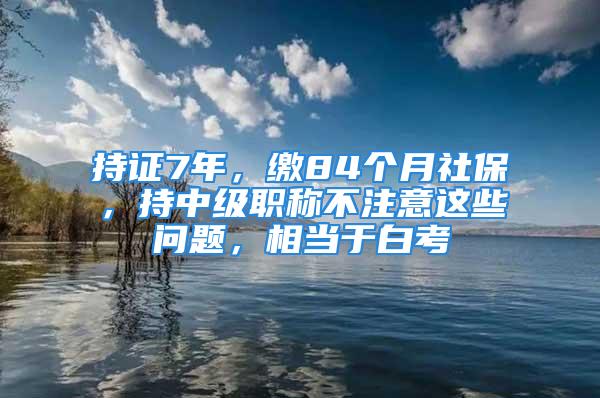 持证7年，缴84个月社保，持中级职称不注意这些问题，相当于白考