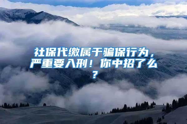 社保代缴属于骗保行为，严重要入刑！你中招了么？