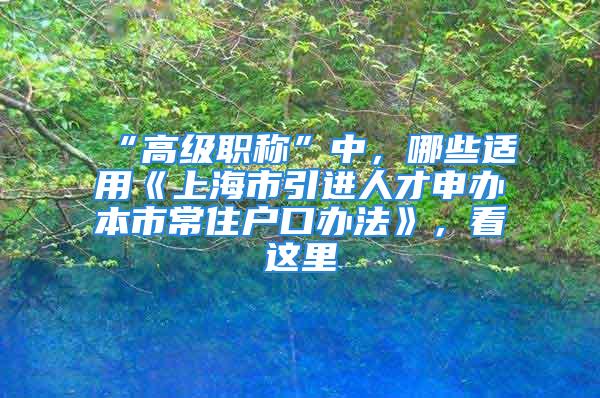 “高级职称”中，哪些适用《上海市引进人才申办本市常住户口办法》，看这里