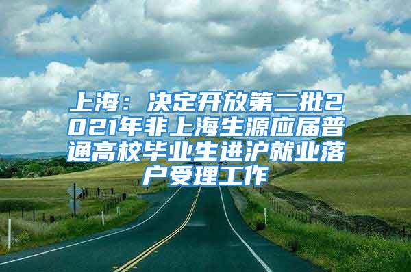 上海：决定开放第二批2021年非上海生源应届普通高校毕业生进沪就业落户受理工作