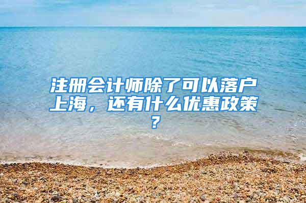 注册会计师除了可以落户上海，还有什么优惠政策？