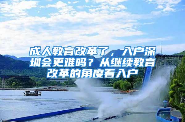 成人教育改革了，入户深圳会更难吗？从继续教育改革的角度看入户