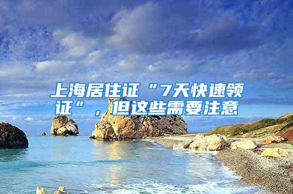 上海居住证“7天快速领证”，但这些需要注意