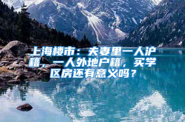 上海楼市：夫妻里一人沪籍，一人外地户籍，买学区房还有意义吗？