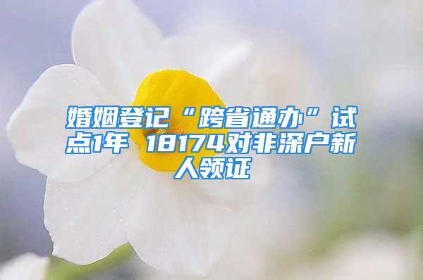 婚姻登记“跨省通办”试点1年 18174对非深户新人领证