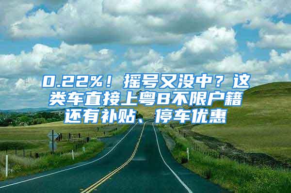 0.22%！摇号又没中？这类车直接上粤B不限户籍还有补贴、停车优惠