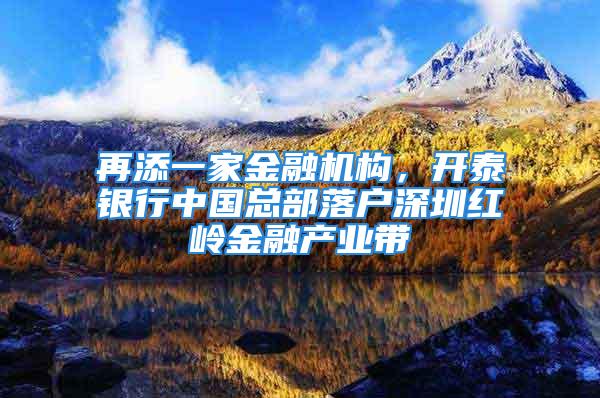 再添一家金融机构，开泰银行中国总部落户深圳红岭金融产业带