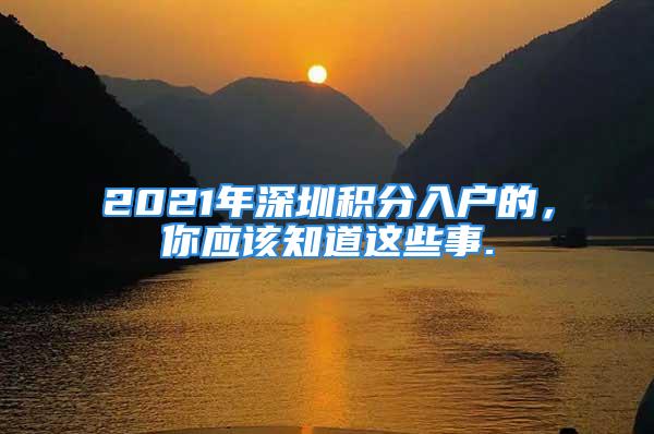 2021年深圳积分入户的，你应该知道这些事.