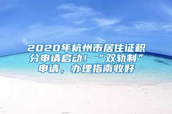 2020年杭州市居住证积分申请启动！“双轨制”申请，办理指南收好