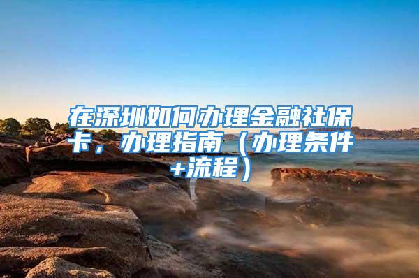 在深圳如何办理金融社保卡，办理指南（办理条件+流程）