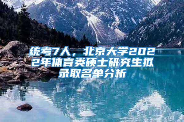 统考7人，北京大学2022年体育类硕士研究生拟录取名单分析