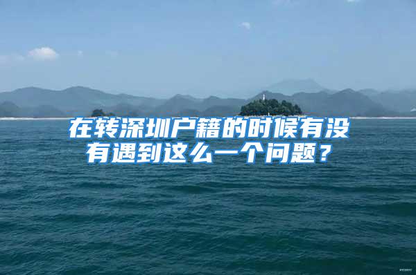 在转深圳户籍的时候有没有遇到这么一个问题？