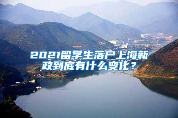 2021留学生落户上海新政到底有什么变化？