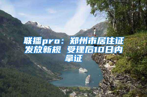 联播pro：郑州市居住证发放新规 受理后10日内拿证