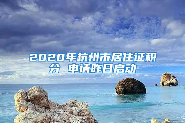 2020年杭州市居住证积分 申请昨日启动