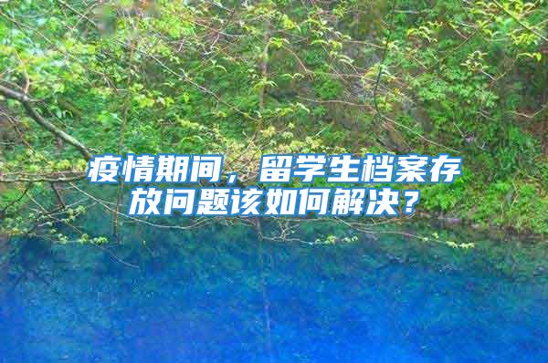 疫情期间，留学生档案存放问题该如何解决？