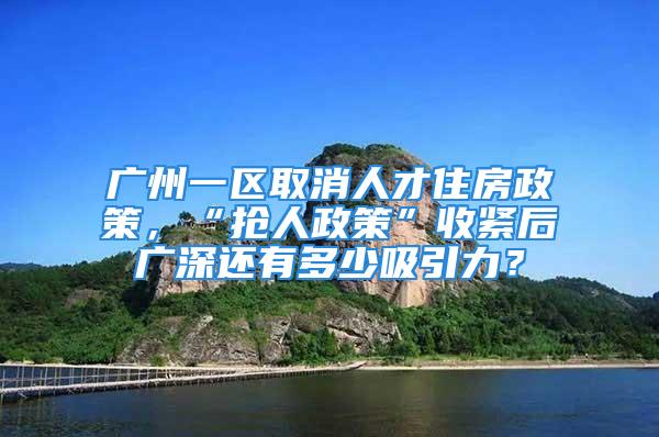 广州一区取消人才住房政策，“抢人政策”收紧后广深还有多少吸引力？