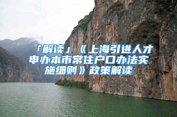 「解读」《上海引进人才申办本市常住户口办法实施细则》政策解读