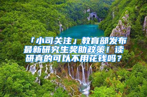 「小司关注」教育部发布最新研究生奖助政策！读研真的可以不用花钱吗？