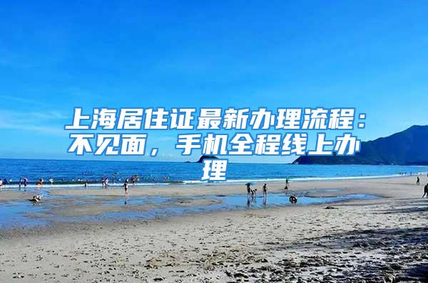 上海居住证最新办理流程：不见面，手机全程线上办理